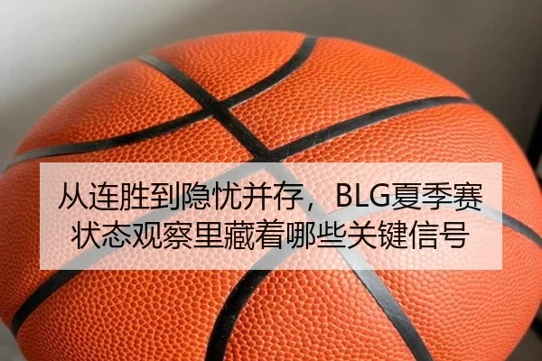 从连胜到隐忧并存，BLG夏季赛状态观察里藏着哪些关键信号（bet365）